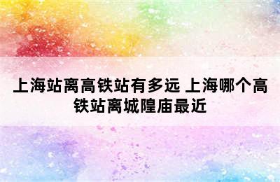 上海站离高铁站有多远 上海哪个高铁站离城隍庙最近